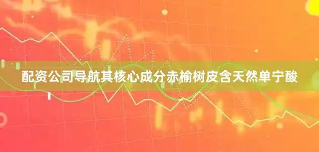 配资公司导航其核心成分赤榆树皮含天然单宁酸