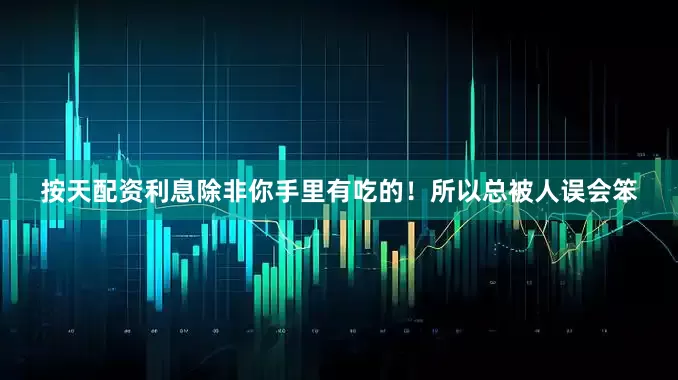 按天配资利息除非你手里有吃的！所以总被人误会笨