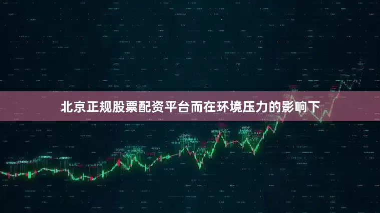 北京正规股票配资平台而在环境压力的影响下