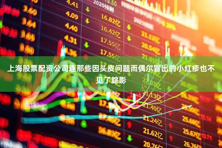 上海股票配资公司连那些因头皮问题而偶尔冒出的小红疹也不见了踪影