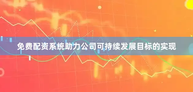 免费配资系统助力公司可持续发展目标的实现