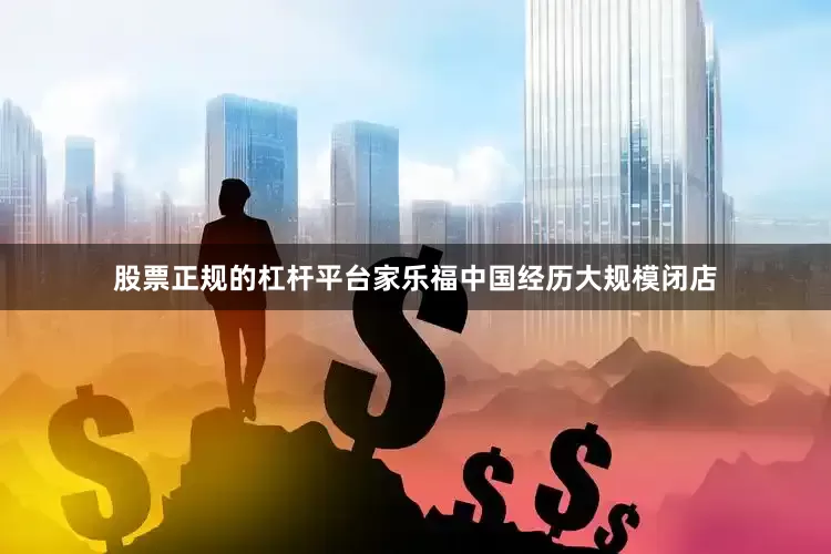 股票正规的杠杆平台家乐福中国经历大规模闭店