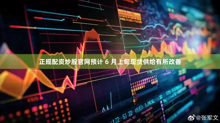 正规配资炒股官网预计 6 月上旬现货供给有所改善