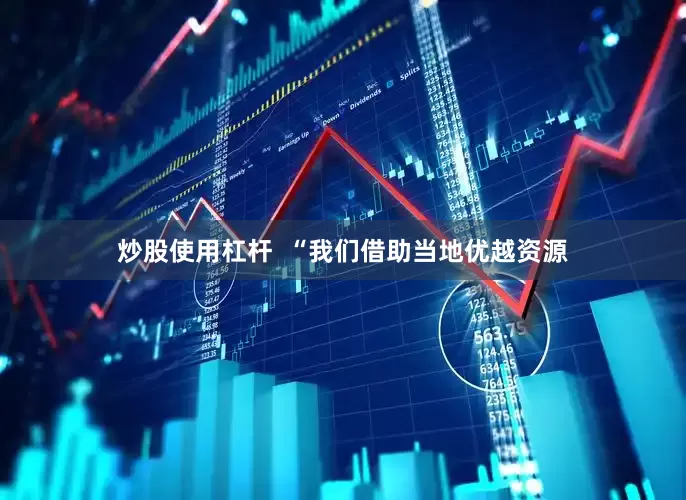 炒股使用杠杆  “我们借助当地优越资源
