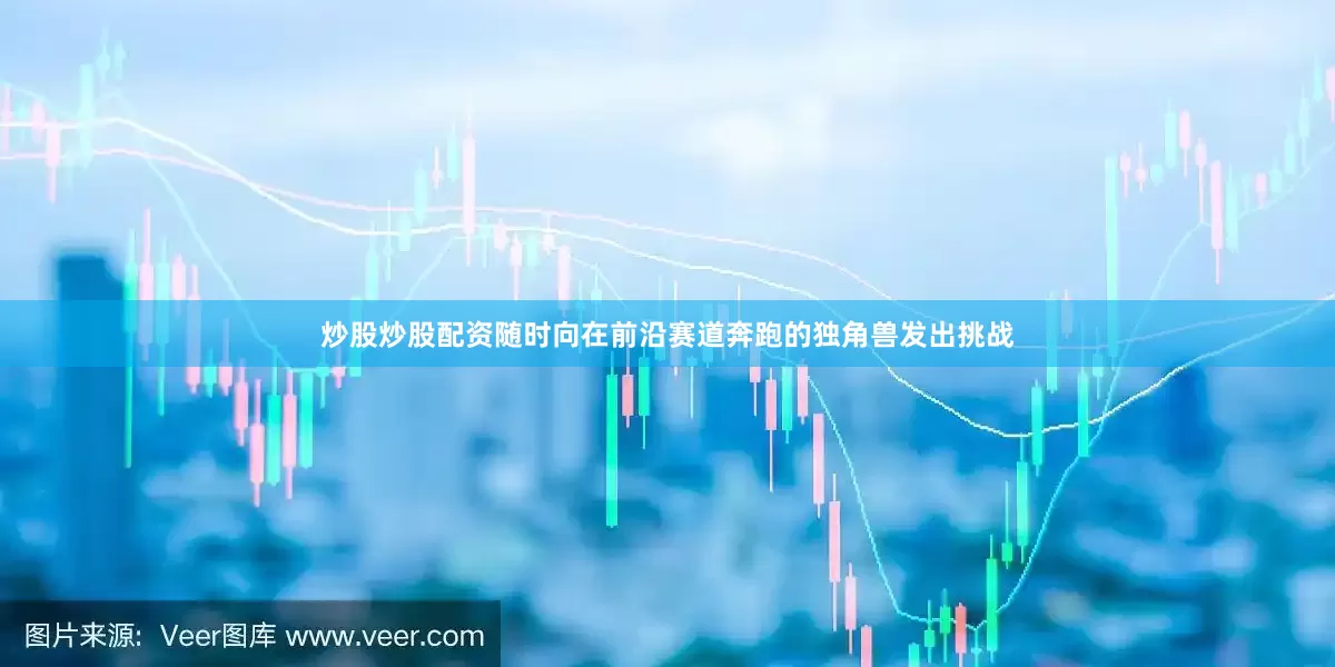 炒股炒股配资随时向在前沿赛道奔跑的独角兽发出挑战