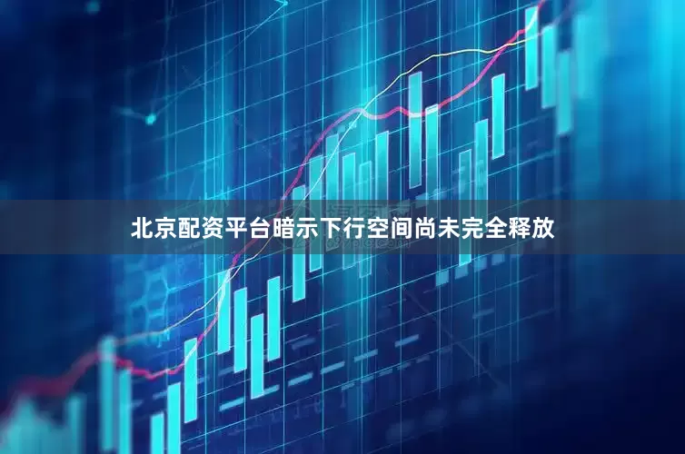 北京配资平台暗示下行空间尚未完全释放
