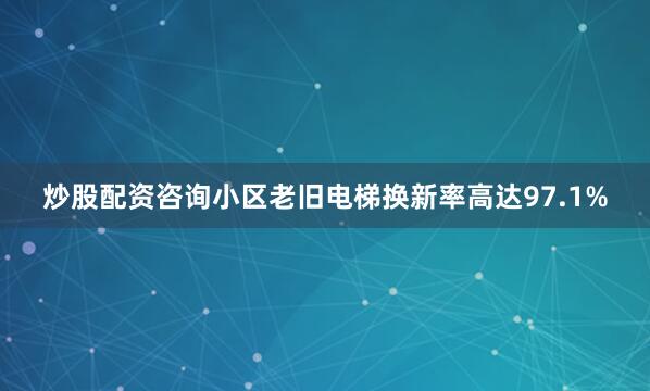 炒股配资咨询小区老旧电梯换新率高达97.1%