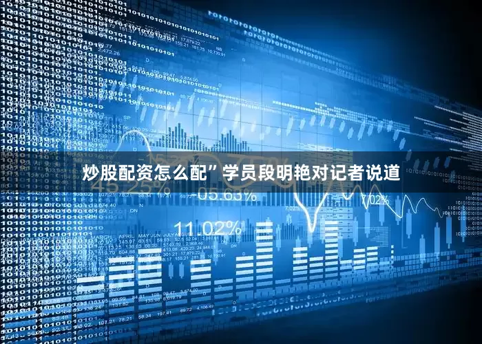 炒股配资怎么配”学员段明艳对记者说道