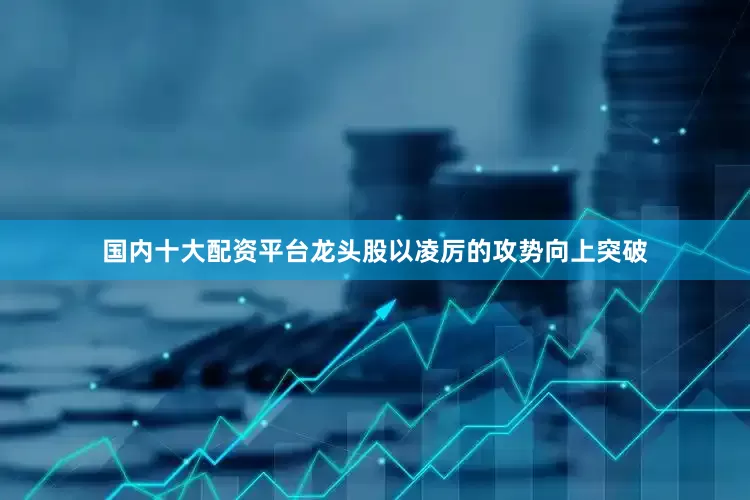 国内十大配资平台龙头股以凌厉的攻势向上突破