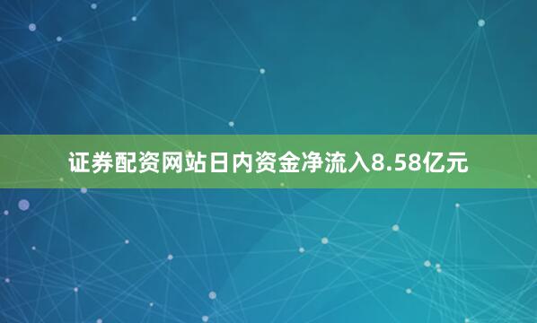 证券配资网站日内资金净流入8.58亿元