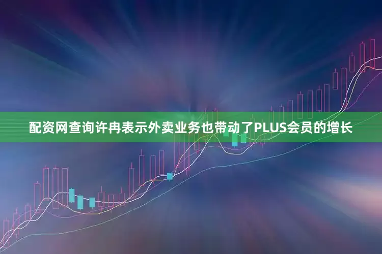 配资网查询许冉表示外卖业务也带动了PLUS会员的增长