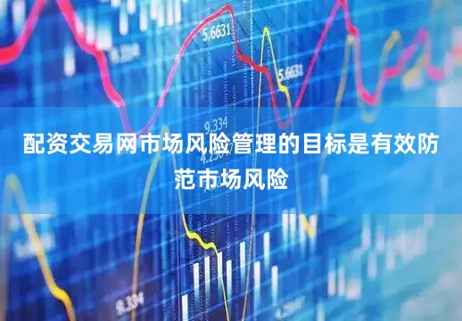 配资交易网市场风险管理的目标是有效防范市场风险