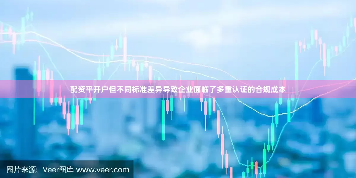 配资平开户但不同标准差异导致企业面临了多重认证的合规成本