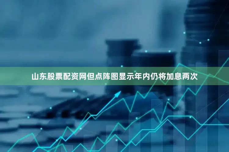 山东股票配资网但点阵图显示年内仍将加息两次