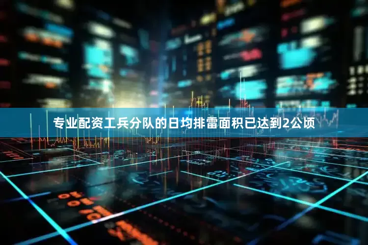 专业配资工兵分队的日均排雷面积已达到2公顷