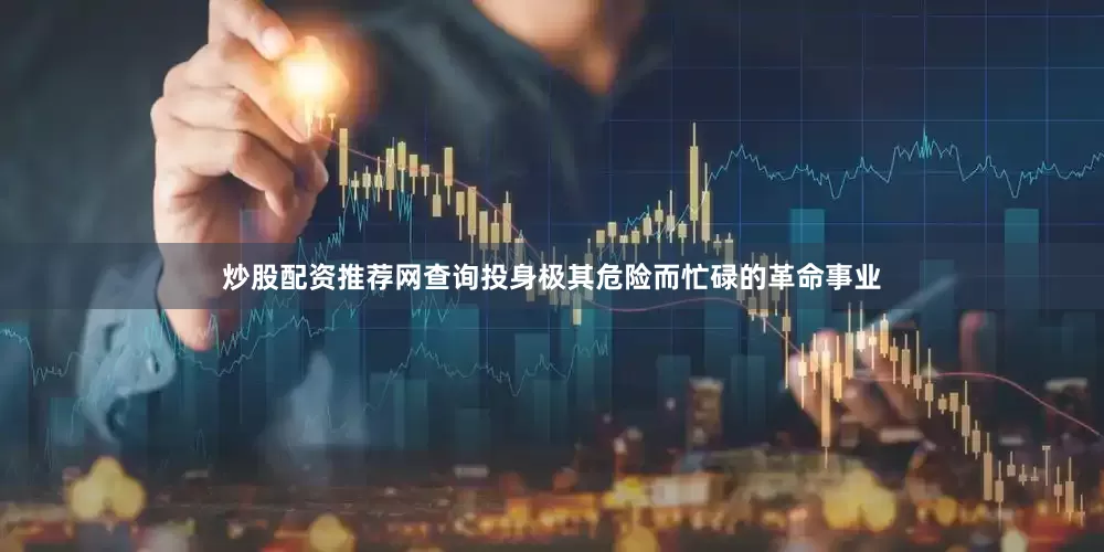 炒股配资推荐网查询投身极其危险而忙碌的革命事业