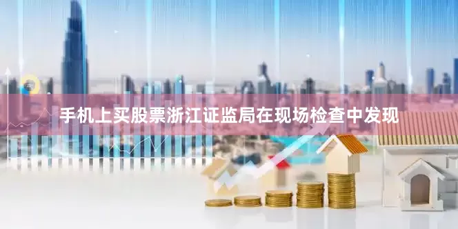手机上买股票浙江证监局在现场检查中发现