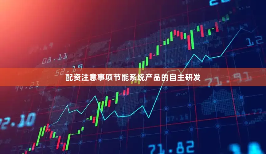 配资注意事项节能系统产品的自主研发