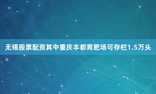 无锡股票配资其中重庆丰都育肥场可存栏1.5万头