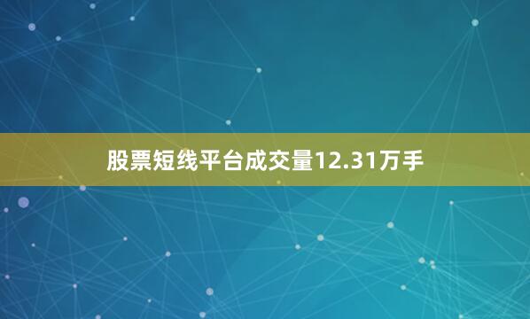 股票短线平台成交量12.31万手