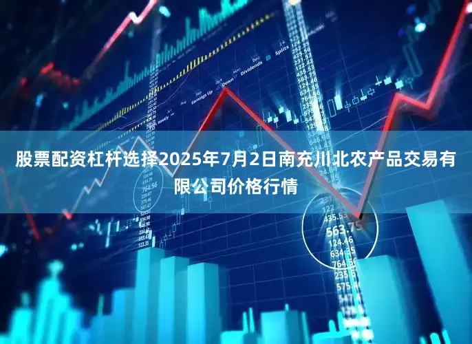 股票配资杠杆选择2025年7月2日南充川北农产品交易有限公司价格行情