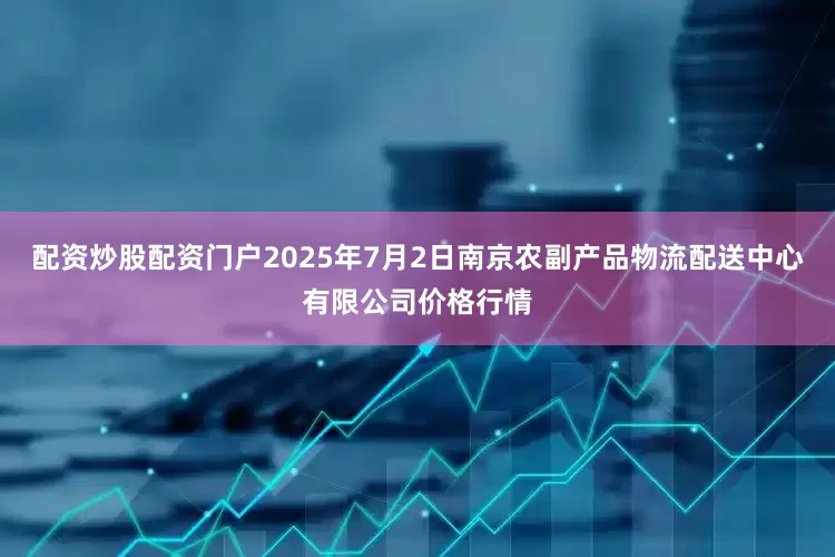 配资炒股配资门户2025年7月2日南京农副产品物流配送中心有限公司价格行情