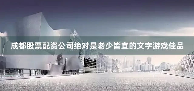 成都股票配资公司绝对是老少皆宜的文字游戏佳品