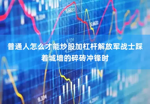 普通人怎么才能炒股加杠杆解放军战士踩着城墙的碎砖冲锋时