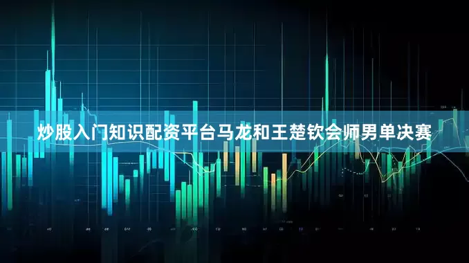 炒股入门知识配资平台马龙和王楚钦会师男单决赛