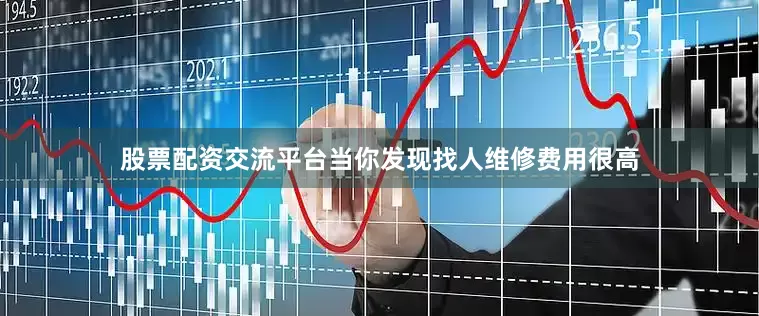 股票配资交流平台当你发现找人维修费用很高