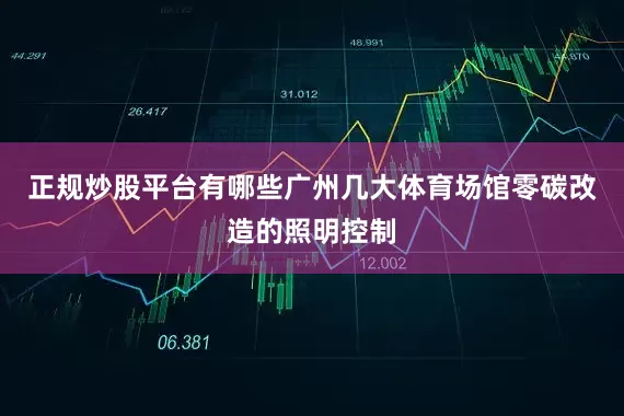 正规炒股平台有哪些广州几大体育场馆零碳改造的照明控制