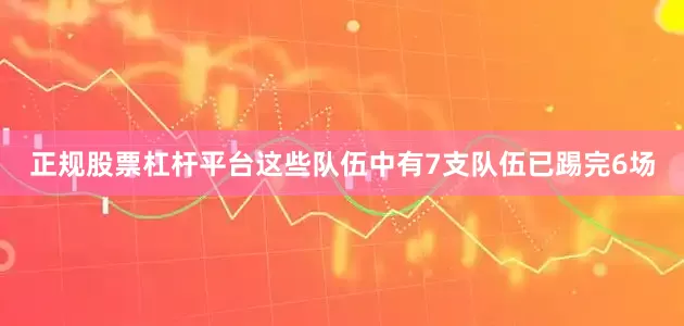 正规股票杠杆平台这些队伍中有7支队伍已踢完6场