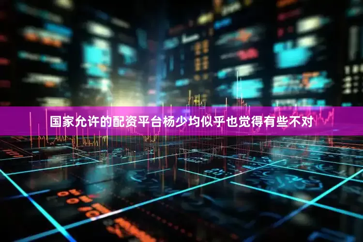 国家允许的配资平台杨少均似乎也觉得有些不对