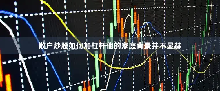 散户炒股如何加杠杆他的家庭背景并不显赫