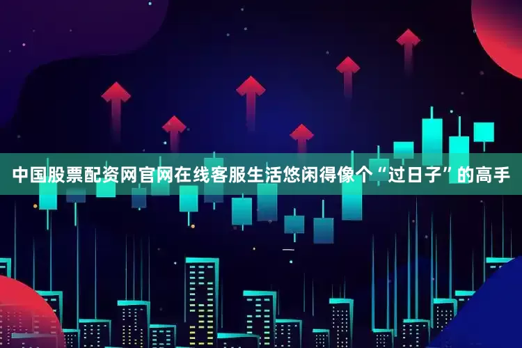中国股票配资网官网在线客服生活悠闲得像个“过日子”的高手
