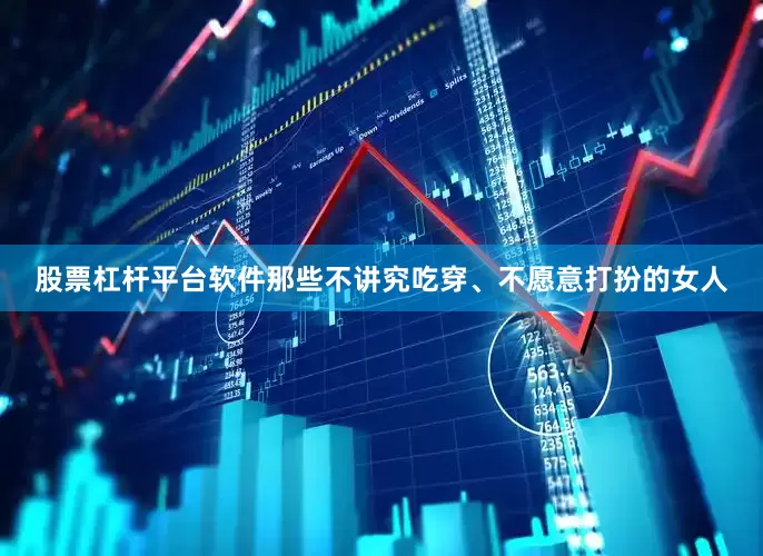 股票杠杆平台软件那些不讲究吃穿、不愿意打扮的女人