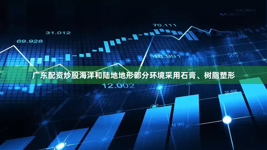 广东配资炒股海洋和陆地地形部分环境采用石膏、树脂塑形