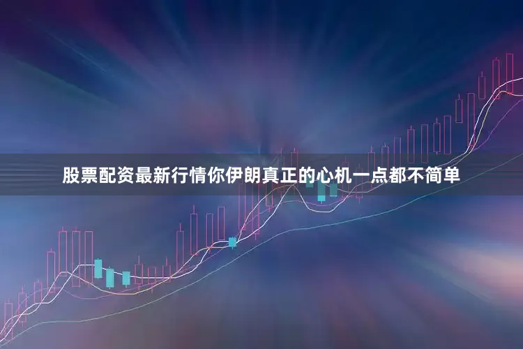 股票配资最新行情你伊朗真正的心机一点都不简单