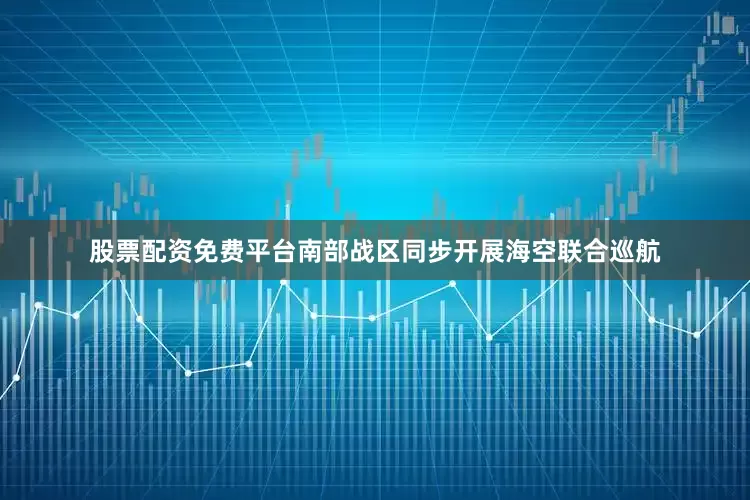 股票配资免费平台南部战区同步开展海空联合巡航