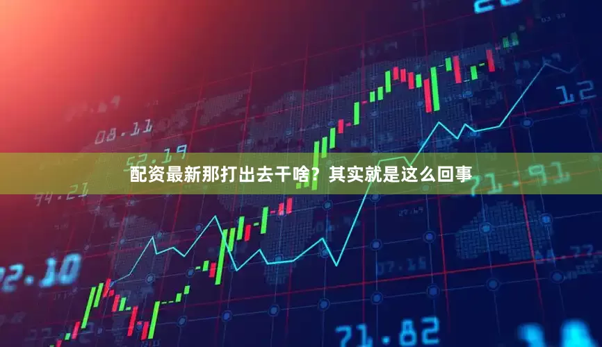 配资最新那打出去干啥？其实就是这么回事