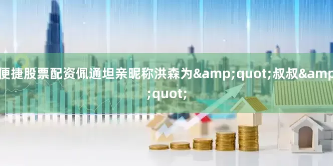 便捷股票配资佩通坦亲昵称洪森为&quot;叔叔&quot;