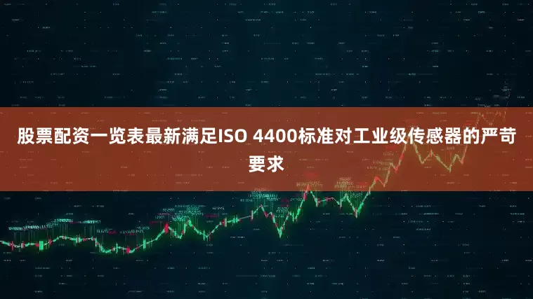 股票配资一览表最新满足ISO 4400标准对工业级传感器的严苛要求