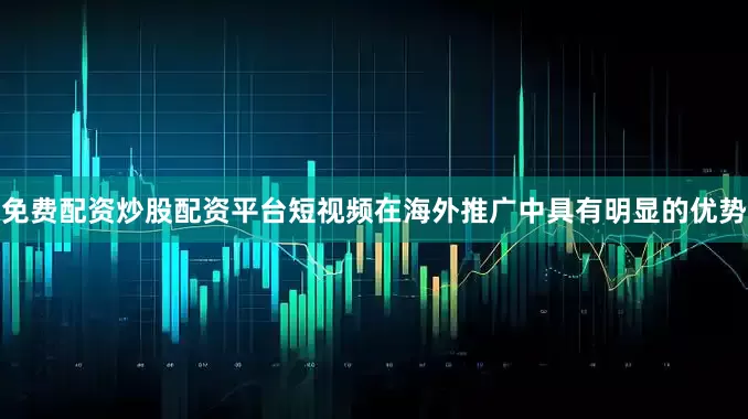 免费配资炒股配资平台短视频在海外推广中具有明显的优势