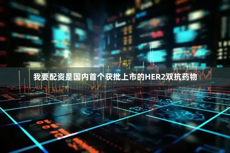 我要配资是国内首个获批上市的HER2双抗药物