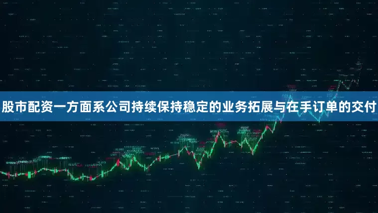 股市配资一方面系公司持续保持稳定的业务拓展与在手订单的交付
