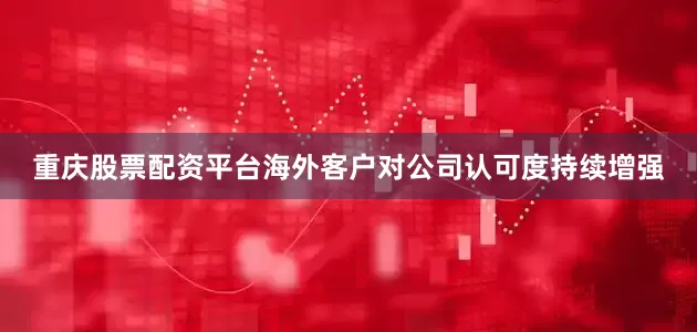 重庆股票配资平台海外客户对公司认可度持续增强