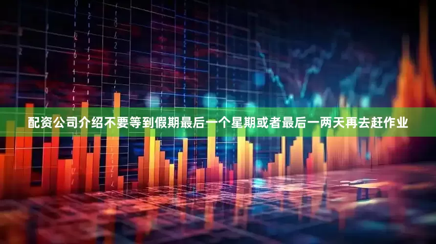 配资公司介绍不要等到假期最后一个星期或者最后一两天再去赶作业