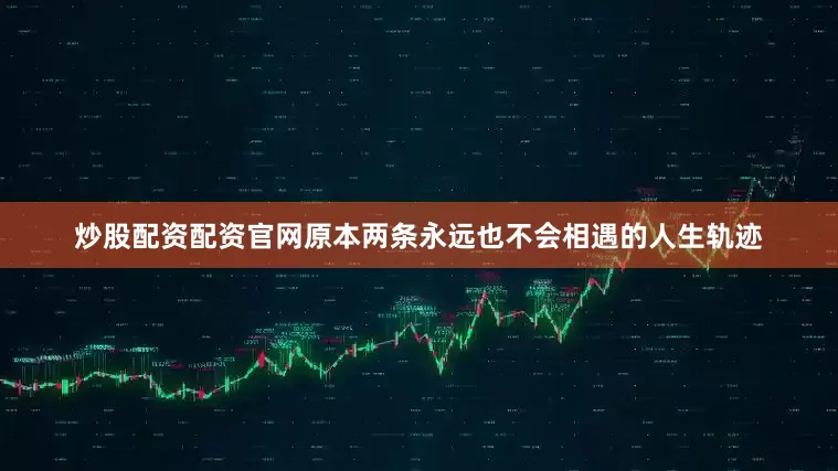 炒股配资配资官网原本两条永远也不会相遇的人生轨迹