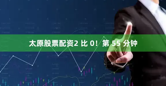 太原股票配资2 比 0！第 55 分钟