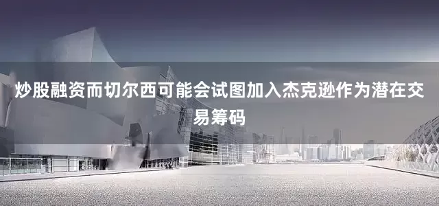 炒股融资而切尔西可能会试图加入杰克逊作为潜在交易筹码